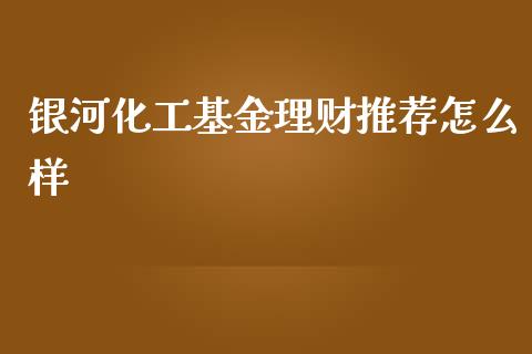 银河化工基金理财推荐怎么样_https://www.apanben.com_财经资讯_第1张