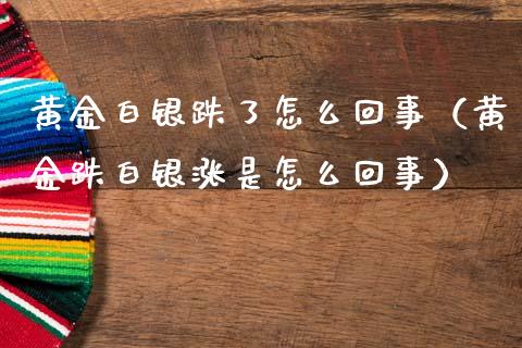 黄金白银跌了怎么回事（黄金跌白银涨是怎么回事）_https://www.apanben.com_期货学院_第1张