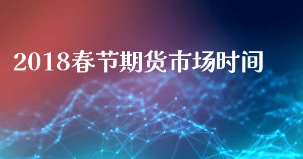 2018春节期货市场时间_https://www.apanben.com_股市指导_第1张