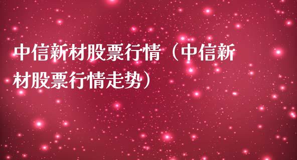 中信新材股票行情（中信新材股票行情走势）_https://www.apanben.com_股市指导_第1张