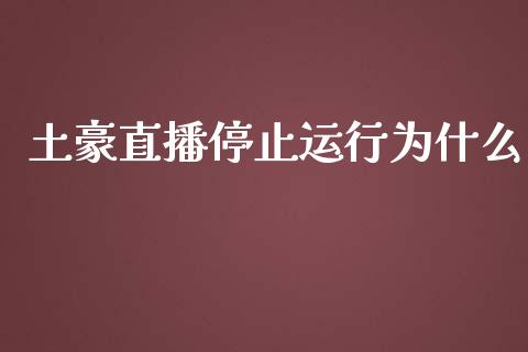 土豪直播停止运行为什么_https://www.apanben.com_股市指导_第1张