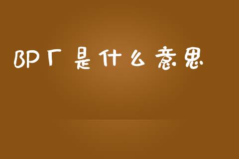 BP厂是什么意思_https://www.apanben.com_在线喊单_第1张