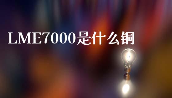 LME7000是什么铜_https://www.apanben.com_国际财经_第1张