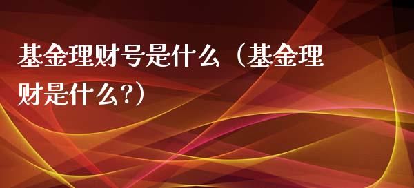 基金理财号是什么（基金理财是什么?）_https://www.apanben.com_财经资讯_第1张