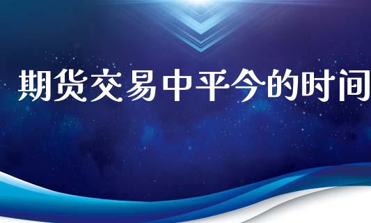 期货交易中平今的时间_https://www.apanben.com_在线喊单_第1张
