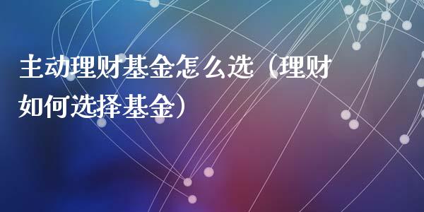 主动理财基金怎么选（理财如何选择基金）_https://www.apanben.com_财经资讯_第1张