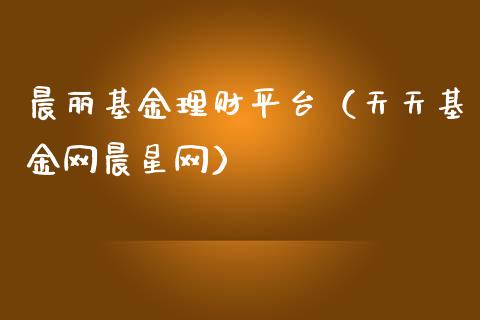 晨丽基金理财平台（天天基金网晨星网）_https://www.apanben.com_财经资讯_第1张