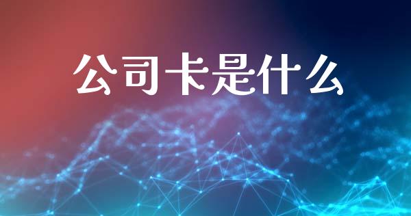 公司卡是什么_https://www.apanben.com_股市分析_第1张