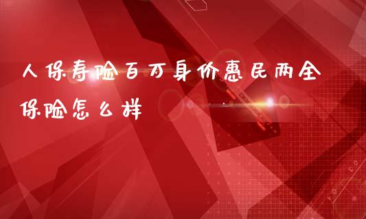 人保寿险百万身价惠民两全保险怎么样_https://www.apanben.com_期货学院_第1张