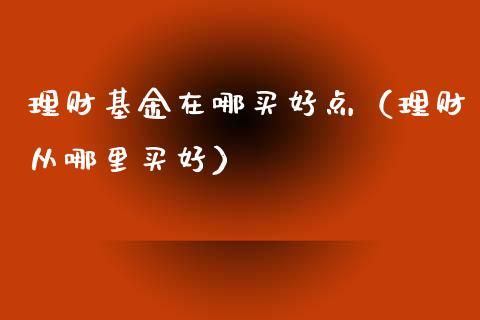 理财基金在哪买好点（理财从哪里买好）_https://www.apanben.com_国际财经_第1张