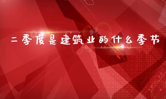 二季度是建筑业的什么季节_https://www.apanben.com_国际期货_第1张