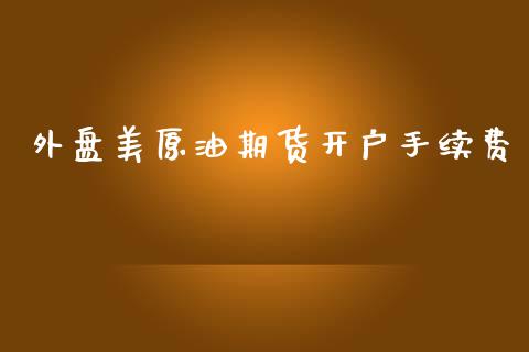 外盘美原油期货开户手续费_https://www.apanben.com_财经资讯_第1张
