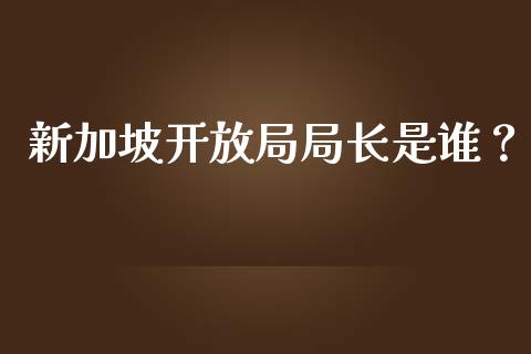 新加坡开放局局长是谁？_https://www.apanben.com_国际期货_第1张