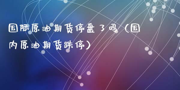国际原油期货停盘了吗（国内原油期货跌停）_https://www.apanben.com_期货学院_第1张
