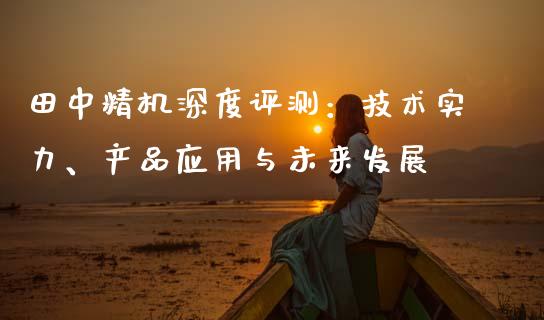 田中精机深度评测：技术实力、产品应用与未来发展_https://www.apanben.com_国际财经_第1张