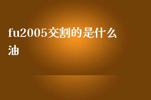 fu2005交割的是什么油_https://www.apanben.com_股市分析_第1张