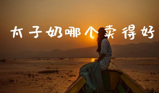 太子奶哪个卖得好_https://www.apanben.com_财经资讯_第1张