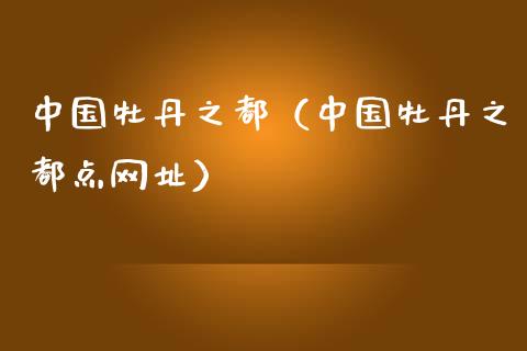中国牡丹之都（中国牡丹之都点网址）_https://www.apanben.com_期货学院_第1张