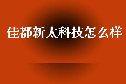 佳都新太科技怎么样_https://www.apanben.com_国际财经_第1张