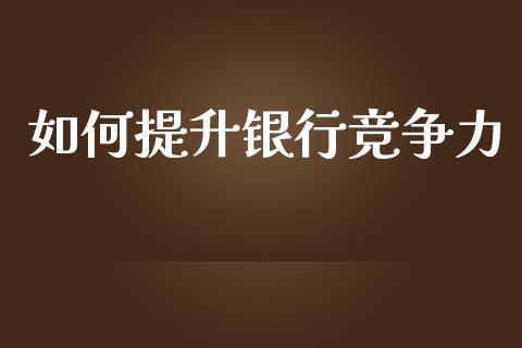 如何提升银行竞争力_https://www.apanben.com_股票怎么玩_第1张
