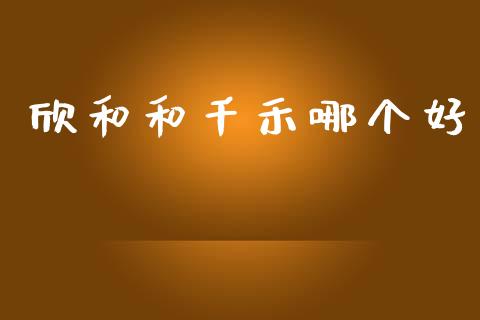 欣和和千禾哪个好_https://www.apanben.com_财经资讯_第1张