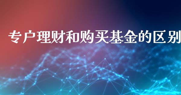专户理财和购买基金的区别_https://www.apanben.com_财经资讯_第1张