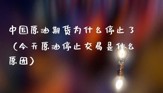 中国原油期货为什么停止了（今天原油停止交易是什么原因）_https://www.apanben.com_期货学院_第1张