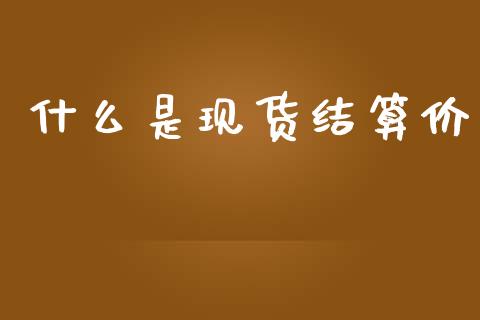 什么是现货结算价_财经资讯_第1张_安贝财经网 什么是现货结算价_https://www.apanben.com_财经资讯_第1张