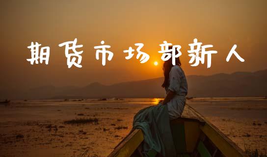 期货市场部新人_https://www.apanben.com_国际财经_第1张
