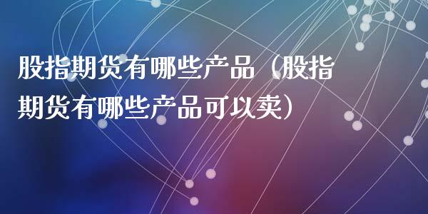 股指期货有哪些产品（股指期货有哪些产品可以卖）_https://www.apanben.com_国际期货_第1张