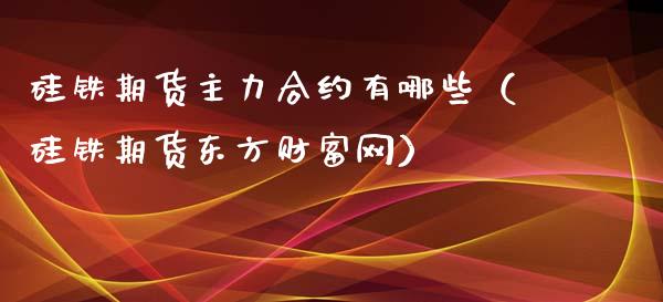 硅铁期货主力合约有哪些（硅铁期货东方财富网）_https://www.apanben.com_期货学院_第1张