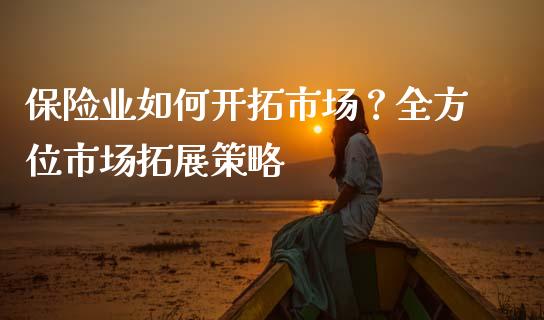 保险业如何开拓市场?全方位市场拓展策略_财经资讯_第1张_安贝财经网 保险业如何开拓市场?全方位市场拓展策略_https://www.apanben.com_财经资讯_第1张