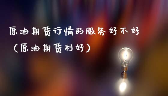 原油期货行情的服务好不好（原油期货利好）_https://www.apanben.com_期货学院_第1张