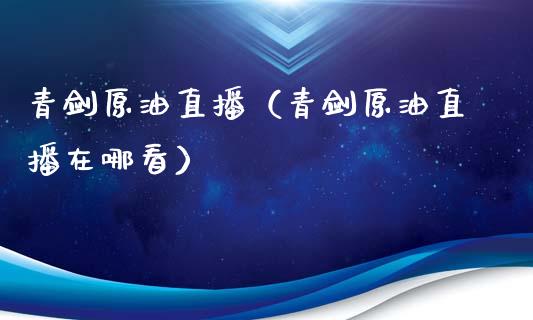 青剑原油直播（青剑原油直播在哪看）_https://www.apanben.com_在线喊单_第1张