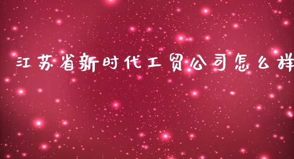江苏省新时代工贸公司怎么样_https://www.apanben.com_股票怎么玩_第1张