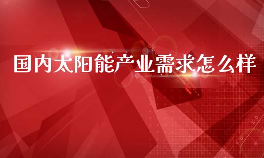 国内太阳能产业需求怎么样_https://www.apanben.com_国际财经_第1张