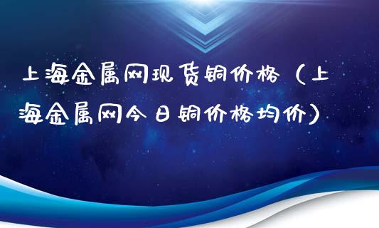 上海金属网现货铜价格（上海金属网今日铜价格均价）_https://www.apanben.com_国际期货_第1张