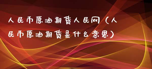 人民币原油期货人民网（人民币原油期货是什么意思）_https://www.apanben.com_期货学院_第1张