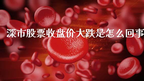深市股票收盘价大跌是怎么回事_https://www.apanben.com_期货学院_第1张