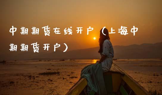 中期期货在线开户（上海中期期货开户）_https://www.apanben.com_在线喊单_第1张