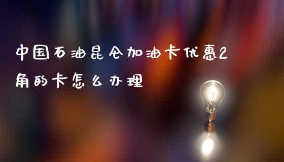 中国石油昆仑加油卡优惠2角的卡怎么办理_https://www.apanben.com_国际财经_第1张