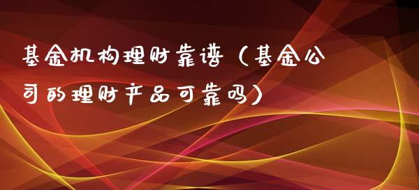 基金机构理财靠谱（基金公司的理财产品可靠吗）_https://www.apanben.com_国际财经_第1张