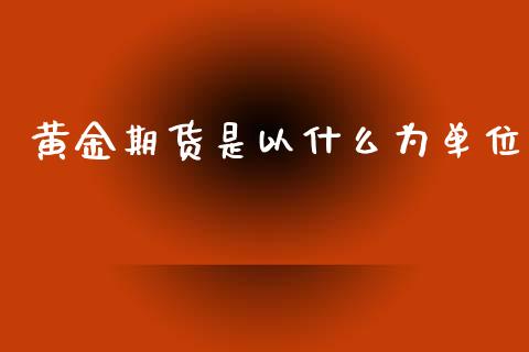 黄金期货是以什么为单位_https://www.apanben.com_国际期货_第1张