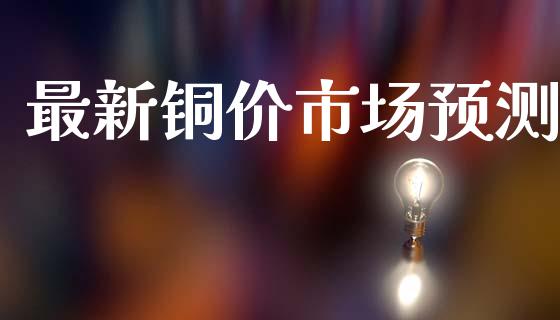 最新铜价市场预测_https://www.apanben.com_国际财经_第1张