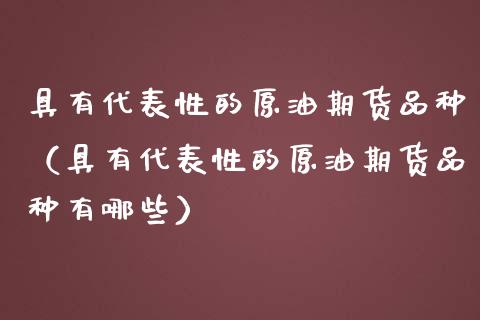 具有代表性的原油期货品种（具有代表性的原油期货品种有哪些）_https://www.apanben.com_国际期货_第1张