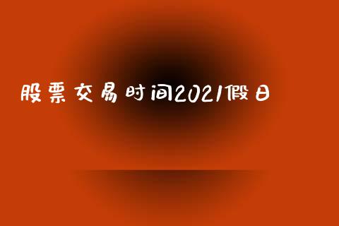 股票交易时间2021假日_https://www.apanben.com_股市分析_第1张