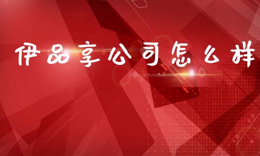 伊品享公司怎么样_https://www.apanben.com_国际财经_第1张