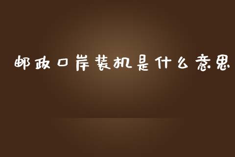 邮政口岸装机是什么意思_https://www.apanben.com_国际财经_第1张