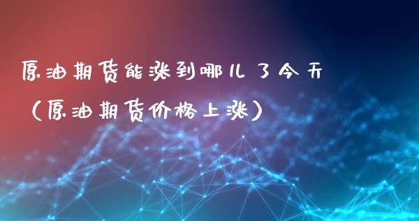 原油期货能涨到哪儿了今天（原油期货价格上涨）_https://www.apanben.com_期货学院_第1张