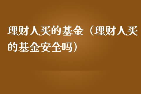 理财人买的基金（理财人买的基金安全吗）_https://www.apanben.com_财经资讯_第1张